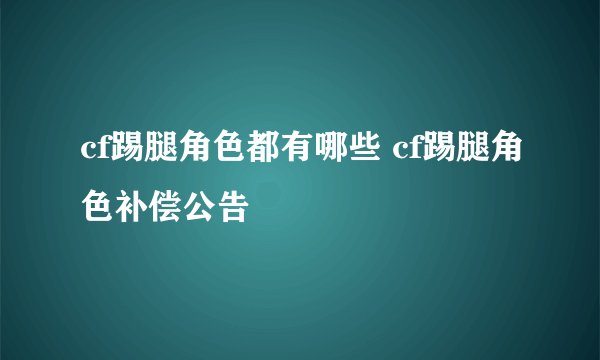 cf踢腿角色都有哪些 cf踢腿角色补偿公告