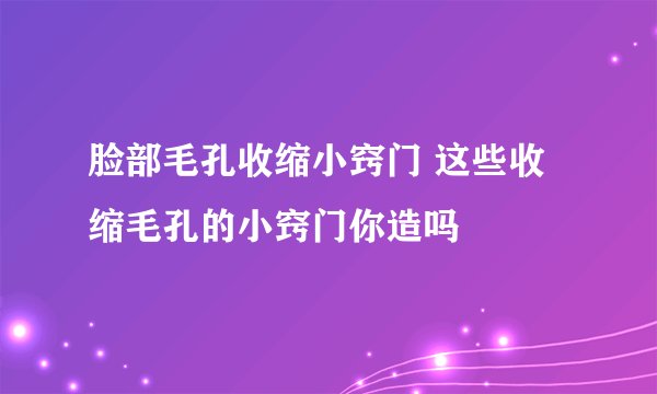 脸部毛孔收缩小窍门 这些收缩毛孔的小窍门你造吗