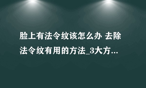 脸上有法令纹该怎么办 去除法令纹有用的方法_3大方法轻松解决法令纹