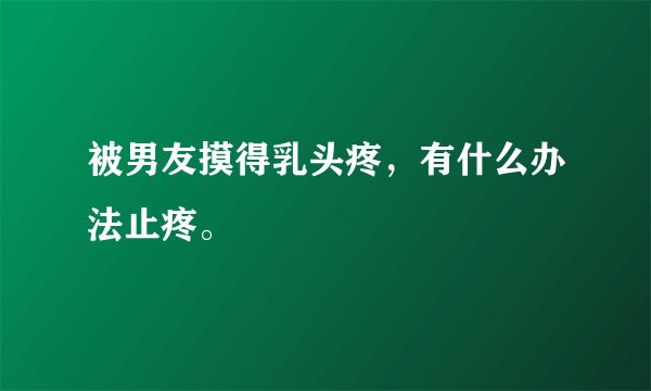 被男友摸得乳头疼，有什么办法止疼。