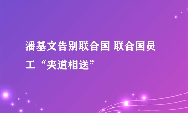 潘基文告别联合国 联合国员工“夹道相送”