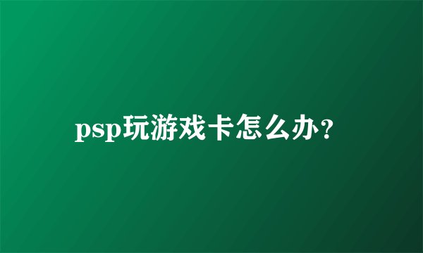 psp玩游戏卡怎么办？