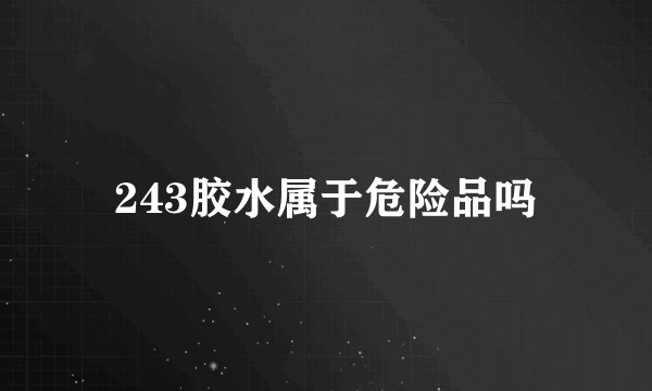 243胶水属于危险品吗