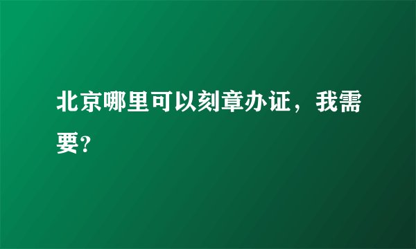北京哪里可以刻章办证，我需要？