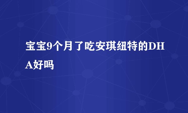 宝宝9个月了吃安琪纽特的DHA好吗