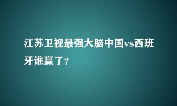 江苏卫视最强大脑中国vs西班牙谁赢了？