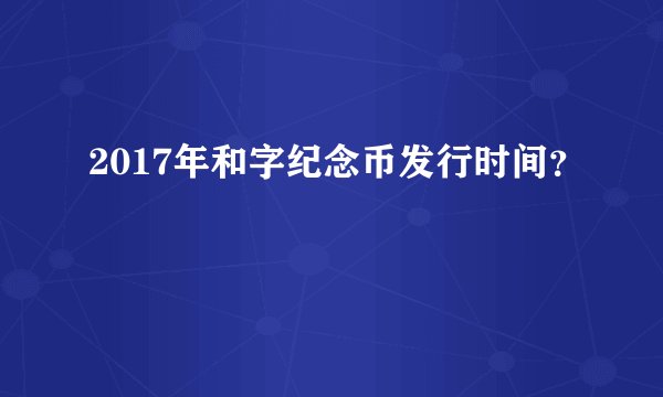 2017年和字纪念币发行时间？