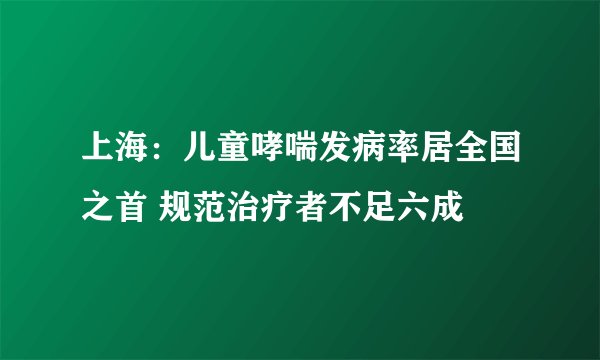 上海：儿童哮喘发病率居全国之首 规范治疗者不足六成