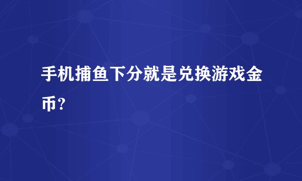 手机捕鱼下分就是兑换游戏金币?