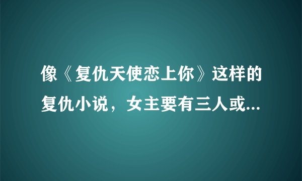 像《复仇天使恋上你》这样的复仇小说，女主要有三人或以上哦，至少推荐十本