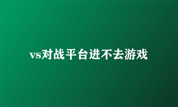 vs对战平台进不去游戏