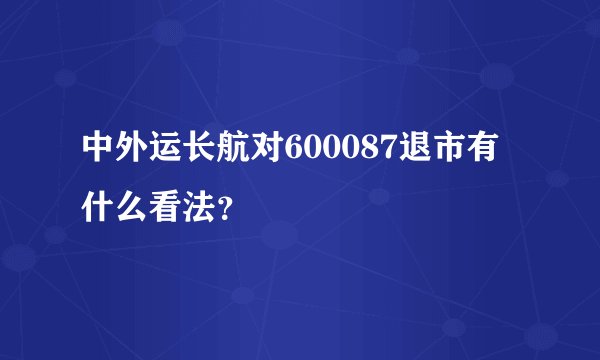 中外运长航对600087退市有什么看法？