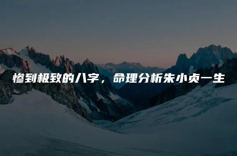 惨到极致的八字，命理分析朱小贞一生