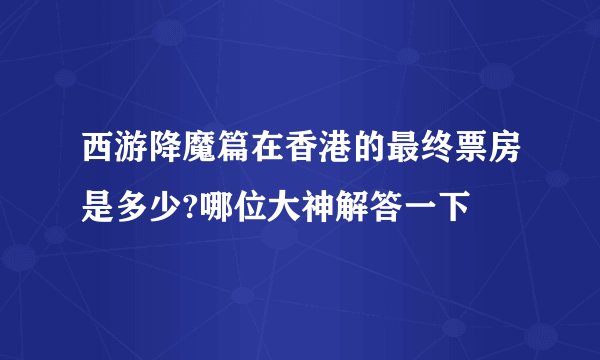 西游降魔篇在香港的最终票房是多少?哪位大神解答一下