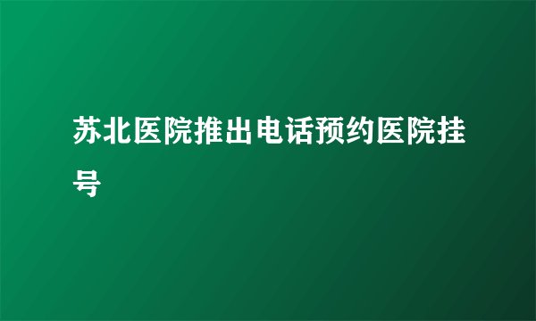 苏北医院推出电话预约医院挂号
