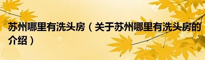 苏州哪里有洗头房（关于苏州哪里有洗头房的介绍）