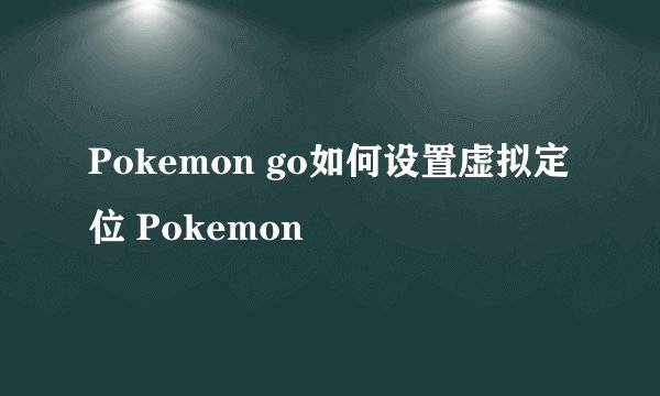 Pokemon go如何设置虚拟定位 Pokemon