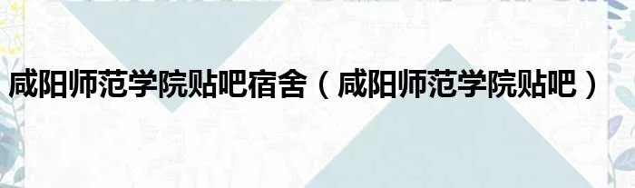 咸阳师范学院贴吧宿舍（咸阳师范学院贴吧）