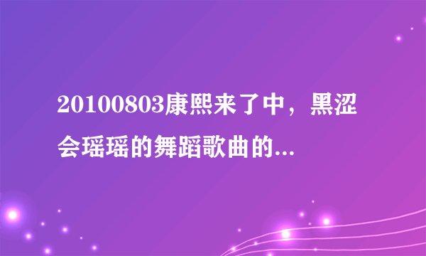 20100803康熙来了中，黑涩会瑶瑶的舞蹈歌曲的名字是什么？谢谢