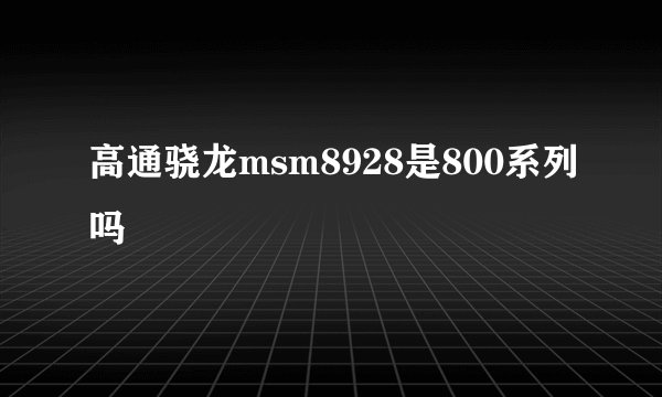 高通骁龙msm8928是800系列吗