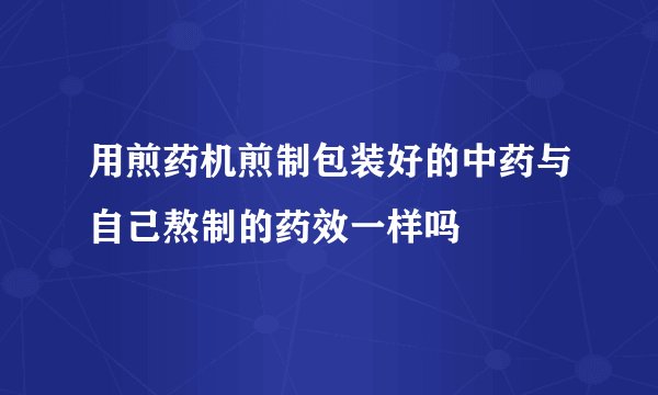 用煎药机煎制包装好的中药与自己熬制的药效一样吗