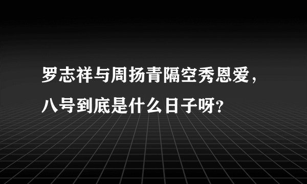 罗志祥与周扬青隔空秀恩爱，八号到底是什么日子呀？