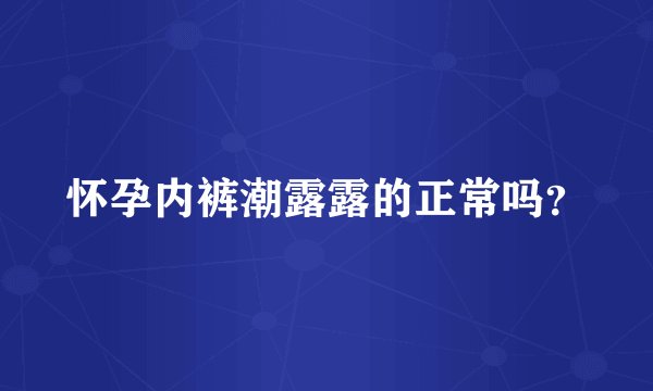 怀孕内裤潮露露的正常吗？