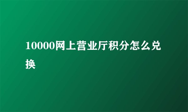 10000网上营业厅积分怎么兑换