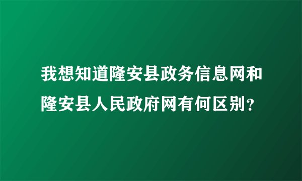 我想知道隆安县政务信息网和隆安县人民政府网有何区别？