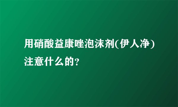 用硝酸益康唑泡沫剂(伊人净)注意什么的？