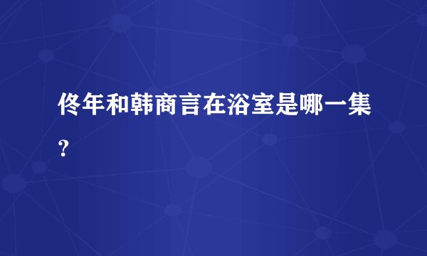 佟年和韩商言在浴室是哪一集？