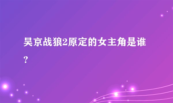 吴京战狼2原定的女主角是谁？