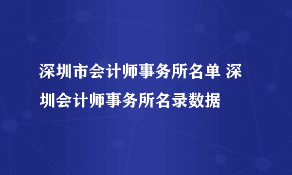 深圳市会计师事务所名单 深圳会计师事务所名录数据