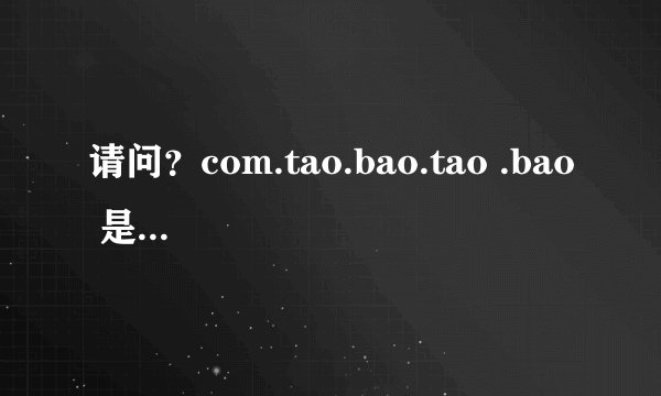 请问？com.tao.bao.tao .bao 是什么东西，含义是什么？不耻下问，敬请指点、！