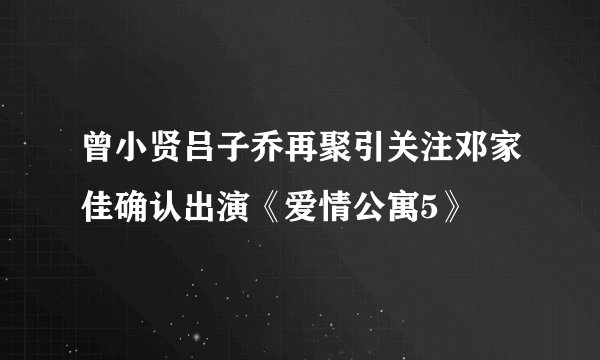 曾小贤吕子乔再聚引关注邓家佳确认出演《爱情公寓5》