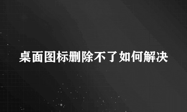 桌面图标删除不了如何解决