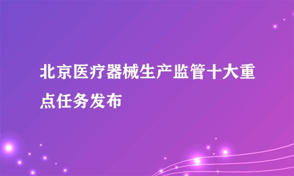 北京医疗器械生产监管十大重点任务发布