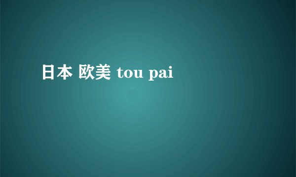 日本 欧美 tou pai