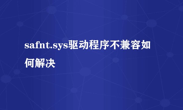 safnt.sys驱动程序不兼容如何解决