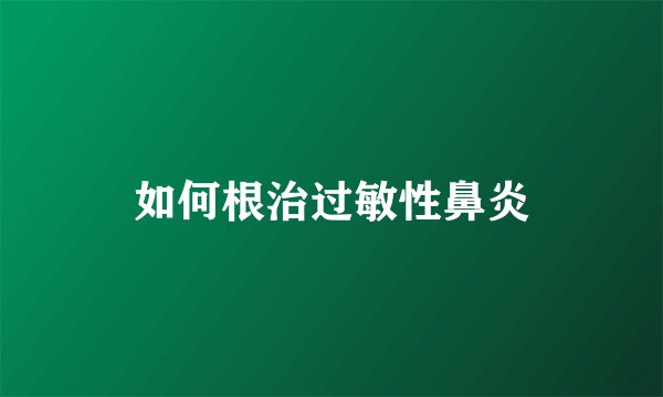 如何根治过敏性鼻炎