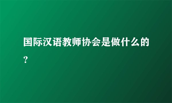 国际汉语教师协会是做什么的？