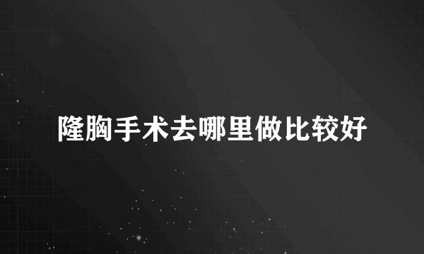 隆胸手术去哪里做比较好