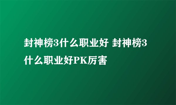 封神榜3什么职业好 封神榜3什么职业好PK厉害