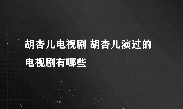 胡杏儿电视剧 胡杏儿演过的电视剧有哪些