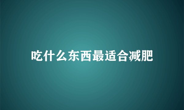 吃什么东西最适合减肥