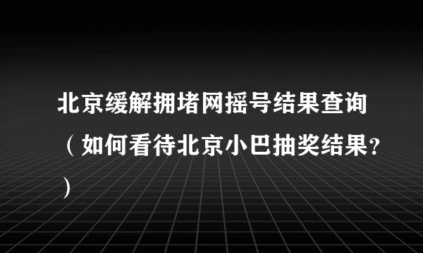北京缓解拥堵网摇号结果查询(如何看待北京小巴抽奖结果?)