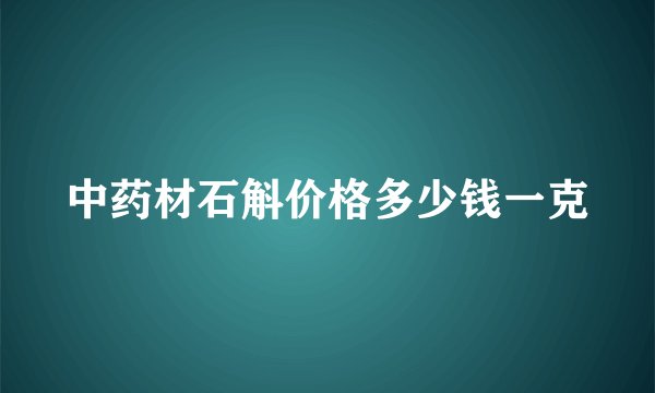 中药材石斛价格多少钱一克