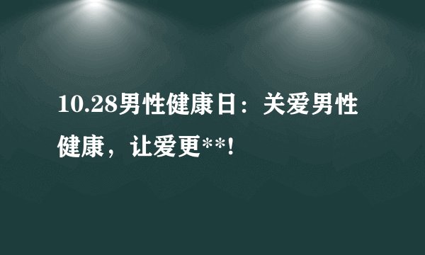 10.28男性健康日：关爱男性健康，让爱更**!