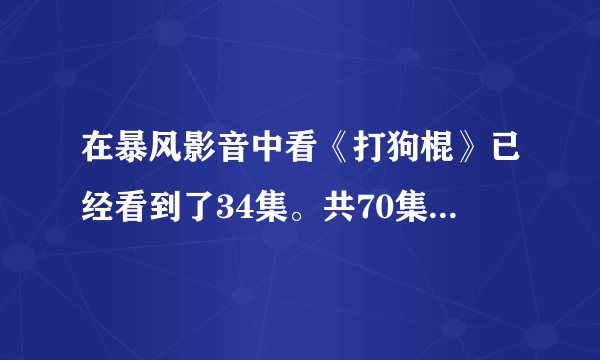 在暴风影音中看《打狗棍》已经看到了34集。共70集，现在每天更新2集。但怎么找不到了?