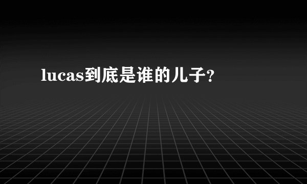 lucas到底是谁的儿子？